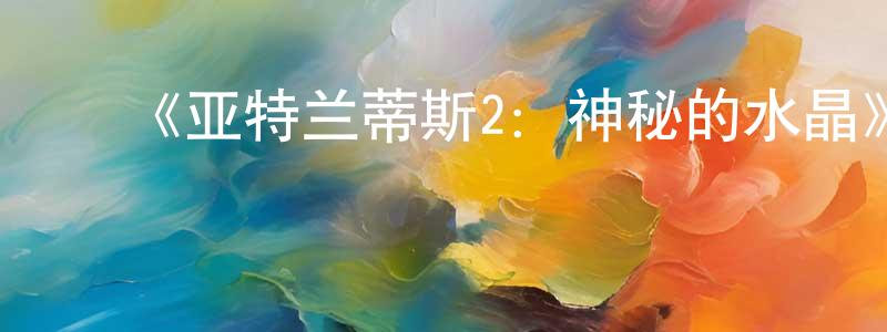 ﻿白半仙发布﻿《亚特兰蒂斯2：神秘的水晶》详情介绍_亚特兰蒂斯2：神秘的水晶HD中字在线观看_亚特兰蒂斯2：神秘的水晶迅雷下载_动漫剧场